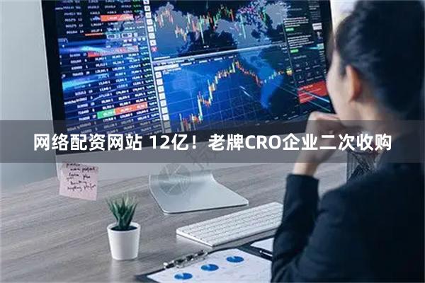 网络配资网站 12亿！老牌CRO企业二次收购
