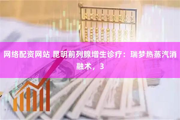 网络配资网站 昆明前列腺增生诊疗：瑞梦热蒸汽消融术，3