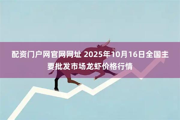 配资门户网官网网址 2025年10月16日全国主要批发市场龙虾价格行情