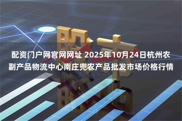 配资门户网官网网址 2025年10月24日杭州农副产品物流中心南庄兜农产品批发市场价格行情