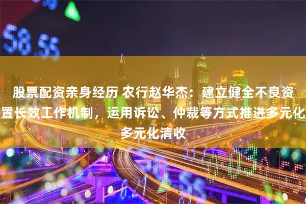 股票配资亲身经历 农行赵华杰：建立健全不良资产处置长效工作机制，运用诉讼、仲裁等方式推进多元化清收