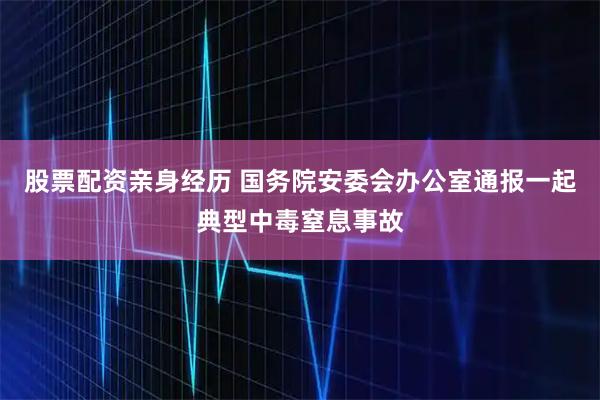股票配资亲身经历 国务院安委会办公室通报一起典型中毒窒息事故
