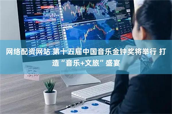 网络配资网站 第十五届中国音乐金钟奖将举行 打造“音乐+文旅”盛宴