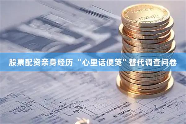 股票配资亲身经历 “心里话便笺”替代调查问卷