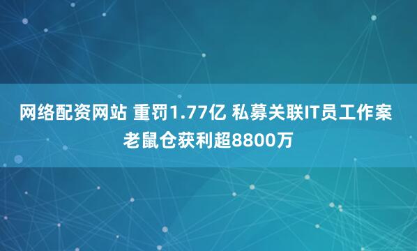 网络配资网站 重罚1.77亿 私募关联IT员工作案 老鼠仓获利超8800万
