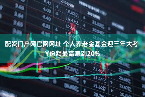 配资门户网官网网址 个人养老金基金迎三年大考 Y份额最高赚到20%