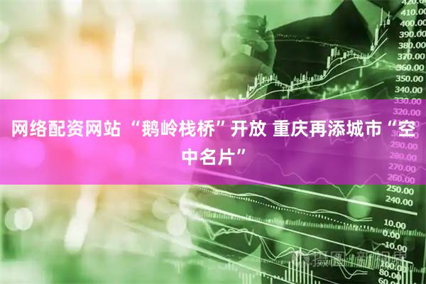 网络配资网站 “鹅岭栈桥”开放 重庆再添城市“空中名片”