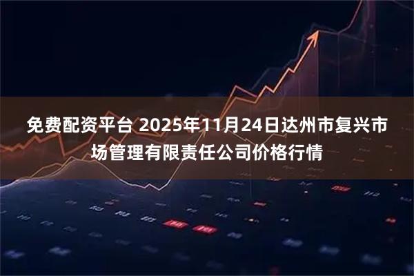 免费配资平台 2025年11月24日达州市复兴市场管理有限责任公司价格行情