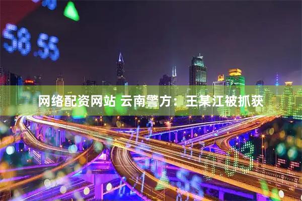 网络配资网站 云南警方：王某江被抓获