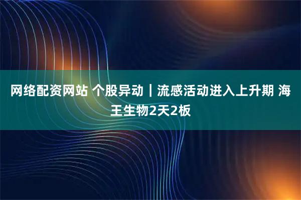 网络配资网站 个股异动｜流感活动进入上升期 海王生物2天2板