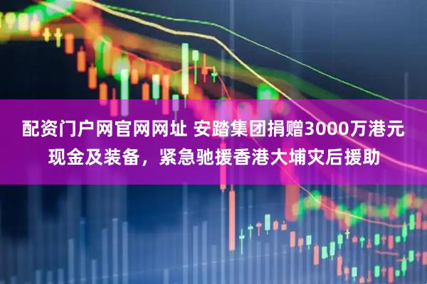 配资门户网官网网址 安踏集团捐赠3000万港元现金及装备，紧急驰援香港大埔灾后援助