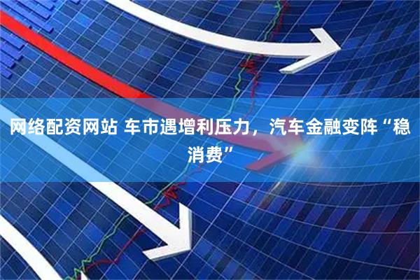 网络配资网站 车市遇增利压力，汽车金融变阵“稳消费”