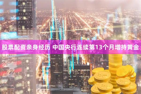 股票配资亲身经历 中国央行连续第13个月增持黄金