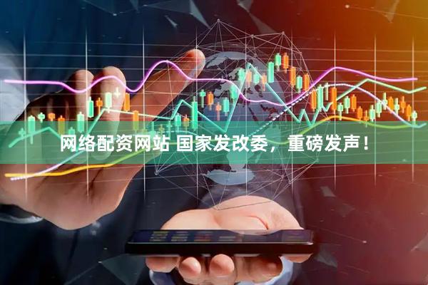 网络配资网站 国家发改委，重磅发声！