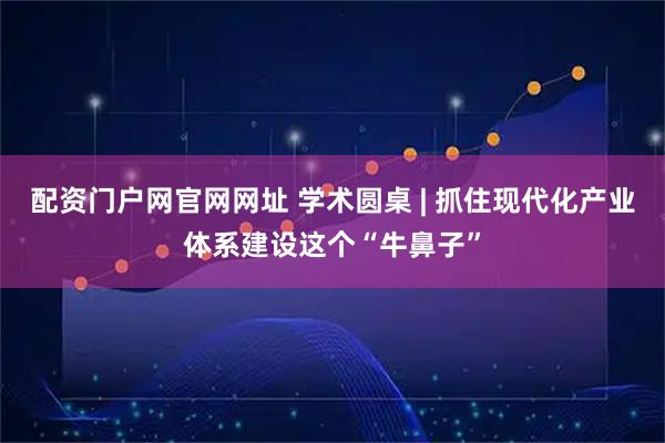 配资门户网官网网址 学术圆桌 | 抓住现代化产业体系建设这个“牛鼻子”