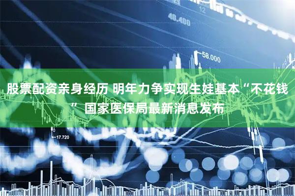 股票配资亲身经历 明年力争实现生娃基本“不花钱” 国家医保局最新消息发布