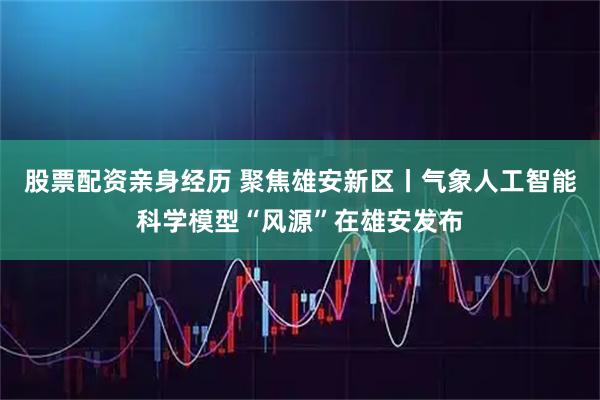 股票配资亲身经历 聚焦雄安新区丨气象人工智能科学模型“风源”在雄安发布