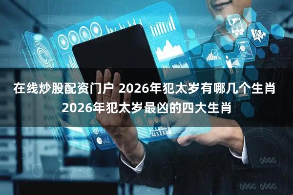 在线炒股配资门户 2026年犯太岁有哪几个生肖 2026年犯太岁最凶的四大生肖