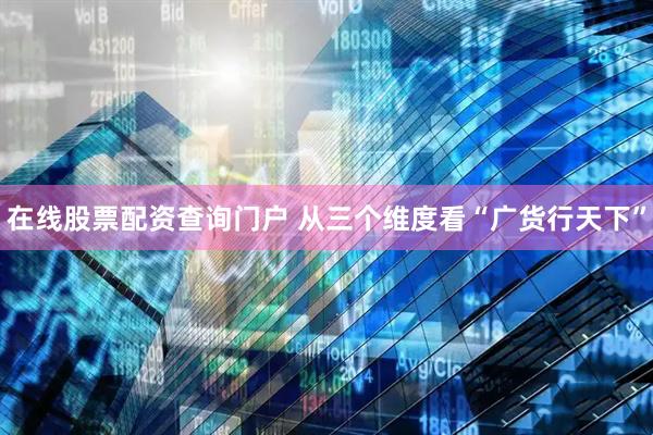 在线股票配资查询门户 从三个维度看“广货行天下”