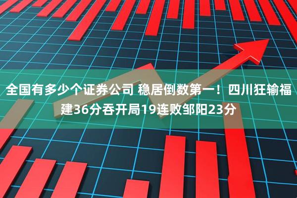 全国有多少个证券公司 稳居倒数第一！四川狂输福建36分吞开局19连败邹阳23分