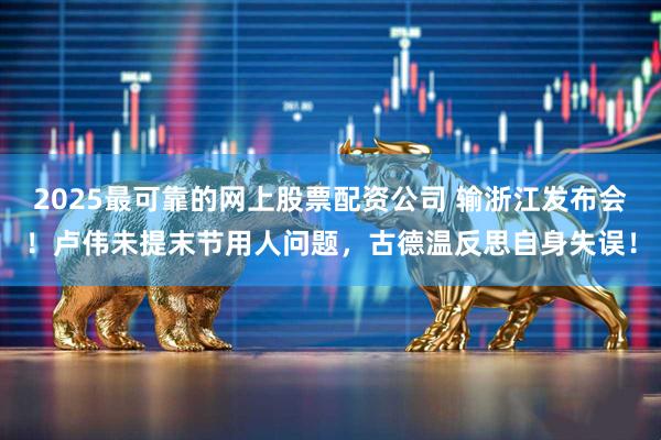 2025最可靠的网上股票配资公司 输浙江发布会！卢伟未提末节用人问题，古德温反思自身失误！