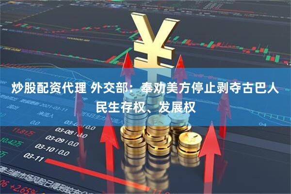 炒股配资代理 外交部：奉劝美方停止剥夺古巴人民生存权、发展权