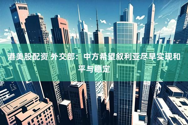 港美股配资 外交部：中方希望叙利亚尽早实现和平与稳定