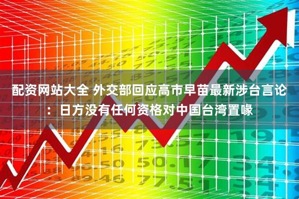 配资网站大全 外交部回应高市早苗最新涉台言论：日方没有任何资格对中国台湾置喙