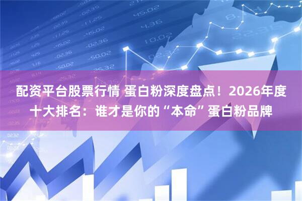 配资平台股票行情 蛋白粉深度盘点！2026年度十大排名：谁才是你的“本命”蛋白粉品牌