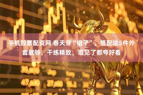 手机股票配资网 春天穿“裙子”，搭配这5件外套就够，干练精致，谁见了都夸好看