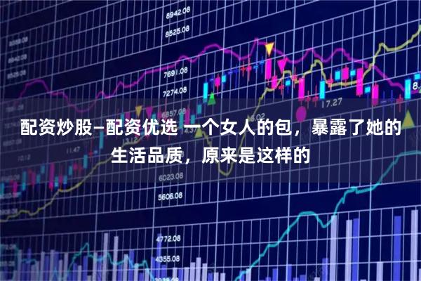 配资炒股—配资优选 一个女人的包，暴露了她的生活品质，原来是这样的