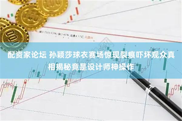 配资家论坛 孙颖莎球衣赛场惊现裂痕吓坏观众真相揭秘竟是设计师神操作