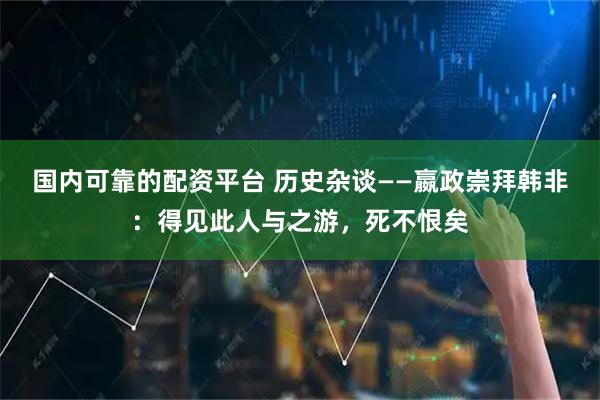国内可靠的配资平台 历史杂谈——嬴政崇拜韩非：得见此人与之游，死不恨矣