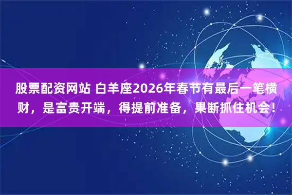 股票配资网站 白羊座2026年春节有最后一笔横财，是富贵开端，得提前准备，果断抓住机会！