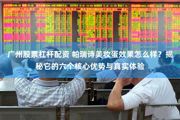 广州股票杠杆配资 帕瑞诗美妆蛋效果怎么样？揭秘它的六个核心优势与真实体验