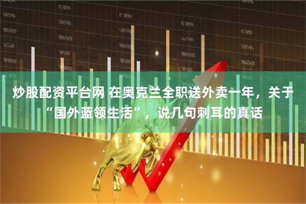 炒股配资平台网 在奥克兰全职送外卖一年，关于“国外蓝领生活”，说几句刺耳的真话