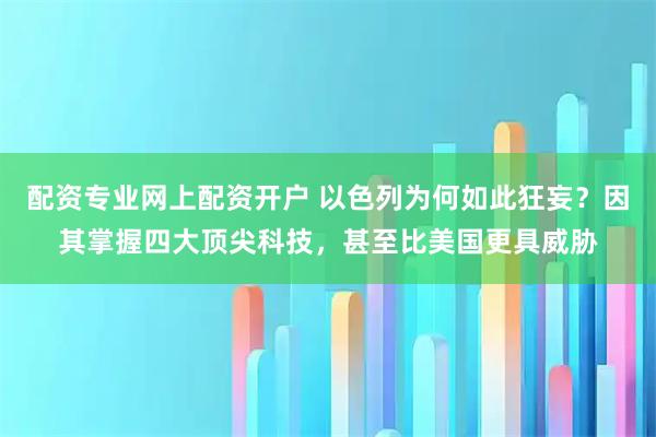 配资专业网上配资开户 以色列为何如此狂妄？因其掌握四大顶尖科技，甚至比美国更具威胁