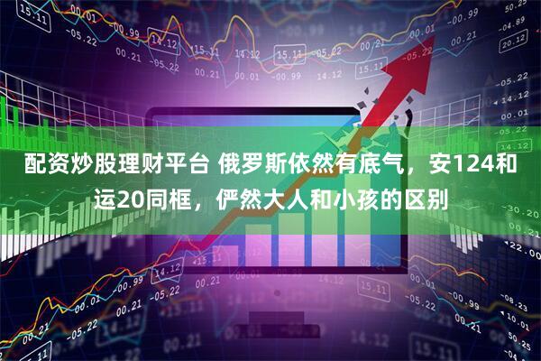 配资炒股理财平台 俄罗斯依然有底气，安124和运20同框，俨然大人和小孩的区别