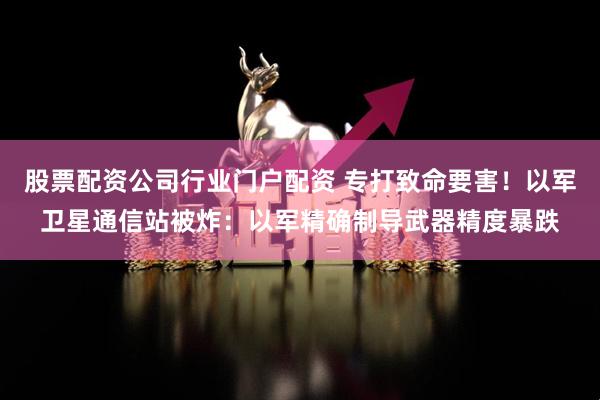 股票配资公司行业门户配资 专打致命要害！以军卫星通信站被炸：以军精确制导武器精度暴跌