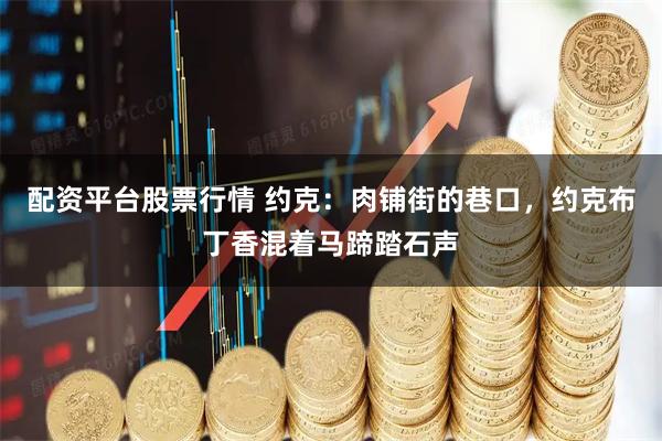 配资平台股票行情 约克：肉铺街的巷口，约克布丁香混着马蹄踏石声