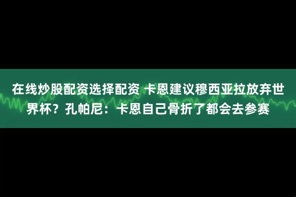 在线炒股配资选择配资 卡恩建议穆西亚拉放弃世界杯？孔帕尼：卡恩自己骨折了都会去参赛