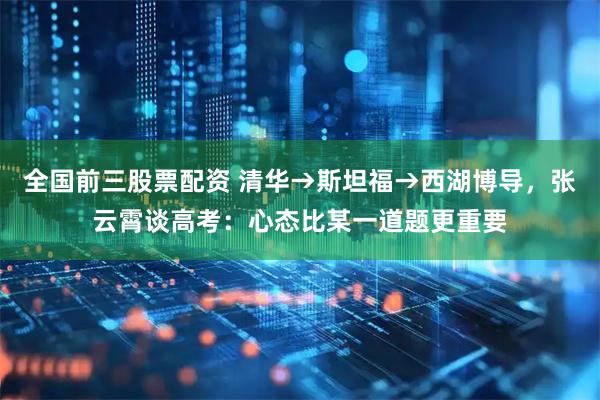 全国前三股票配资 清华→斯坦福→西湖博导，张云霄谈高考：心态比某一道题更重要