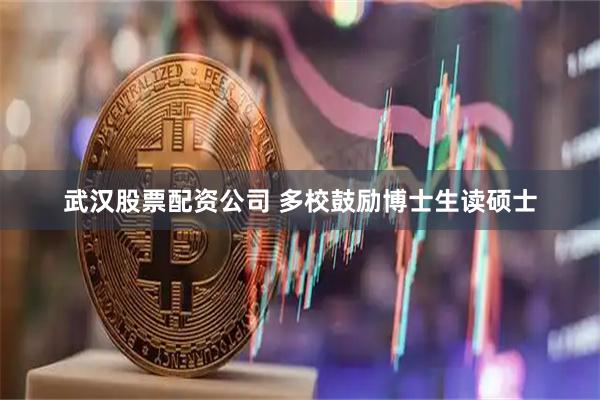 武汉股票配资公司 多校鼓励博士生读硕士