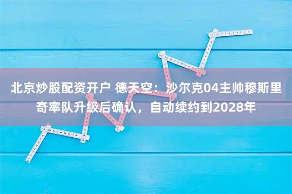 北京炒股配资开户 德天空：沙尔克04主帅穆斯里奇率队升级后确认，自动续约到2028年