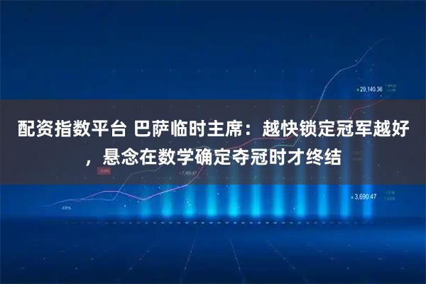 配资指数平台 巴萨临时主席：越快锁定冠军越好，悬念在数学确定夺冠时才终结