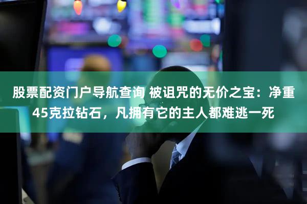 股票配资门户导航查询 被诅咒的无价之宝：净重45克拉钻石，凡拥有它的主人都难逃一死