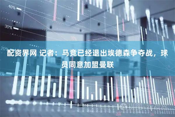 配资界网 记者：马竞已经退出埃德森争夺战，球员同意加盟曼联