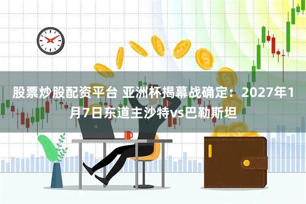股票炒股配资平台 亚洲杯揭幕战确定：2027年1月7日东道主沙特vs巴勒斯坦