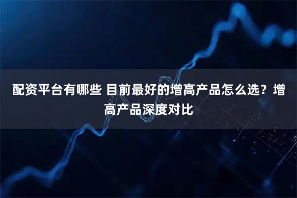 配资平台有哪些 目前最好的增高产品怎么选？增高产品深度对比