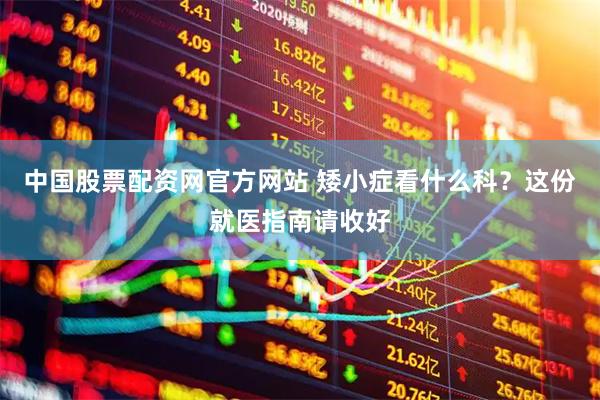 中国股票配资网官方网站 矮小症看什么科？这份就医指南请收好